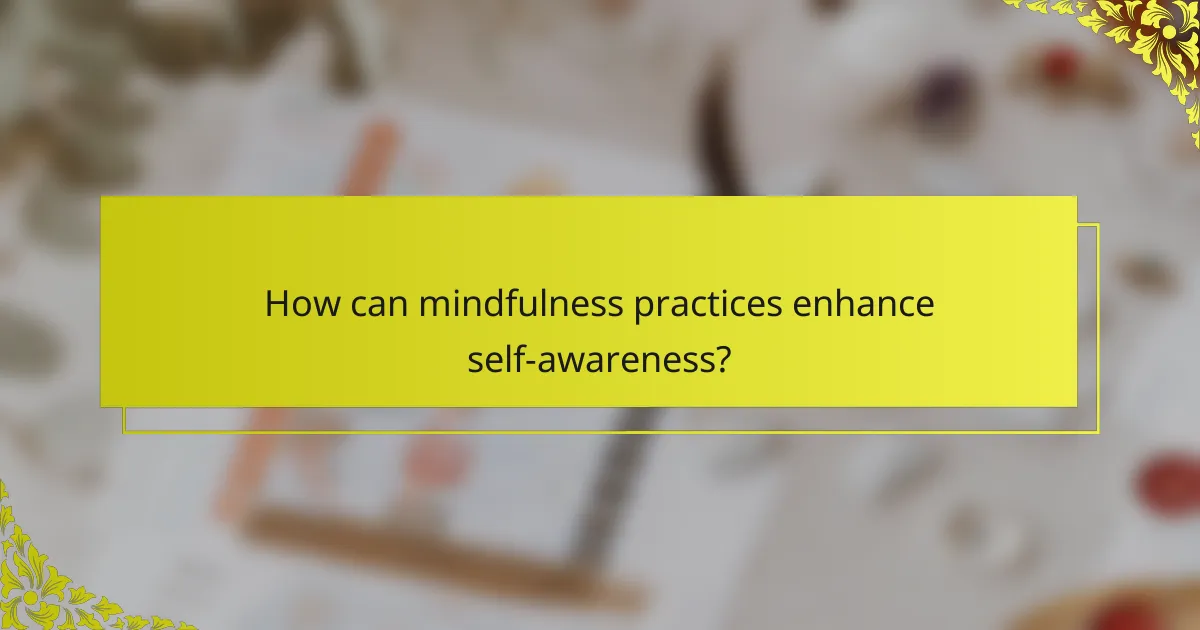How can mindfulness practices enhance self-awareness?
