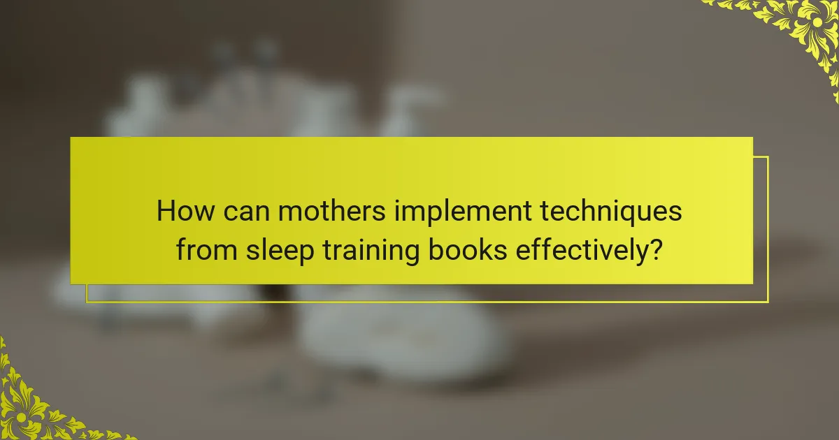 How can mothers implement techniques from sleep training books effectively?