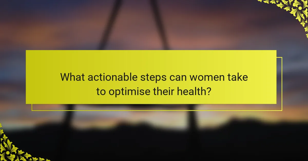 What actionable steps can women take to optimise their health?
