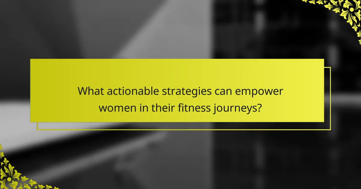 What actionable strategies can empower women in their fitness journeys?
