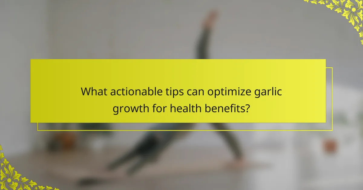 What actionable tips can optimize garlic growth for health benefits?