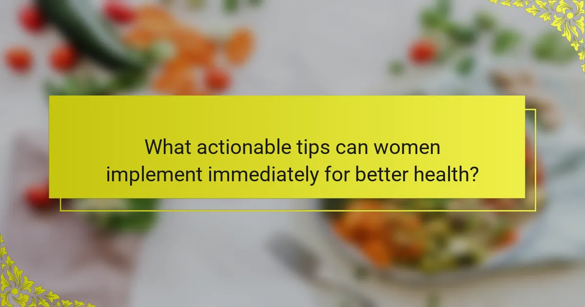 What actionable tips can women implement immediately for better health?