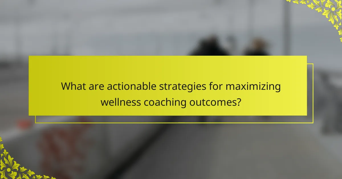 What are actionable strategies for maximizing wellness coaching outcomes?