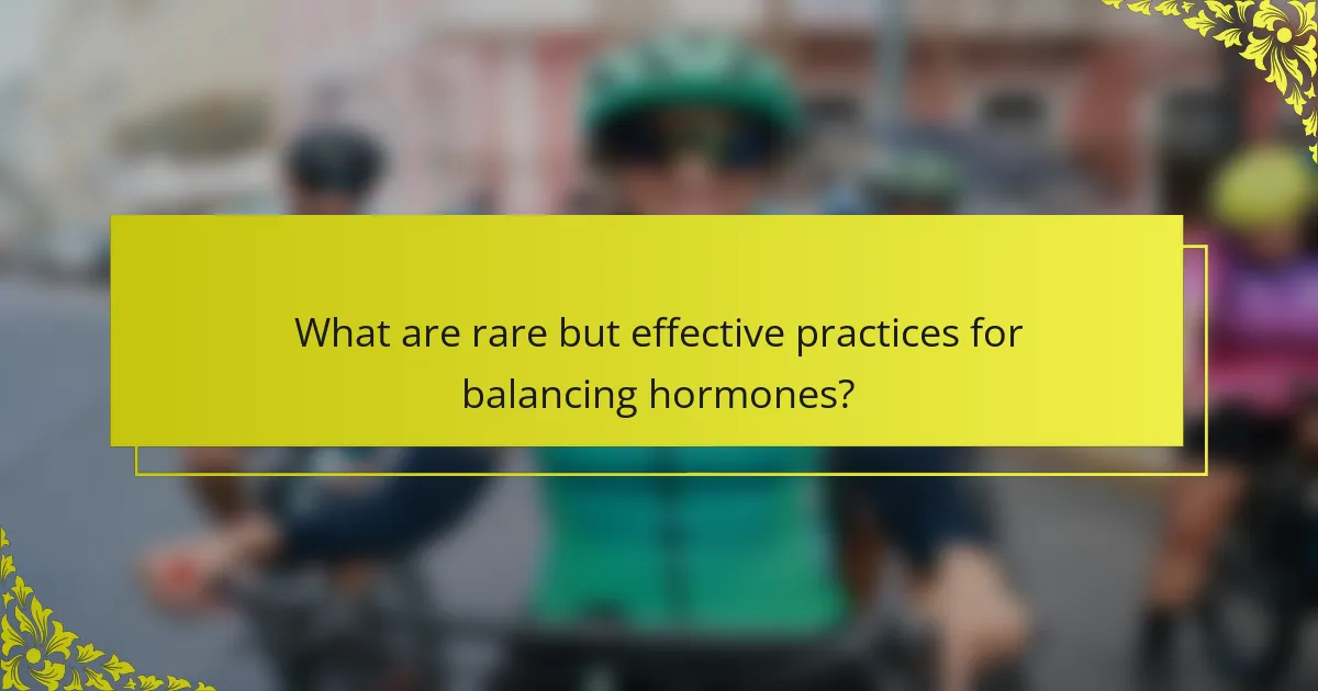 What are rare but effective practices for balancing hormones?