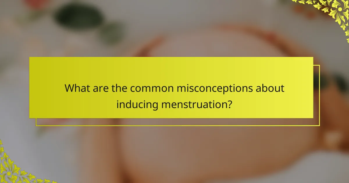 What are the common misconceptions about inducing menstruation?