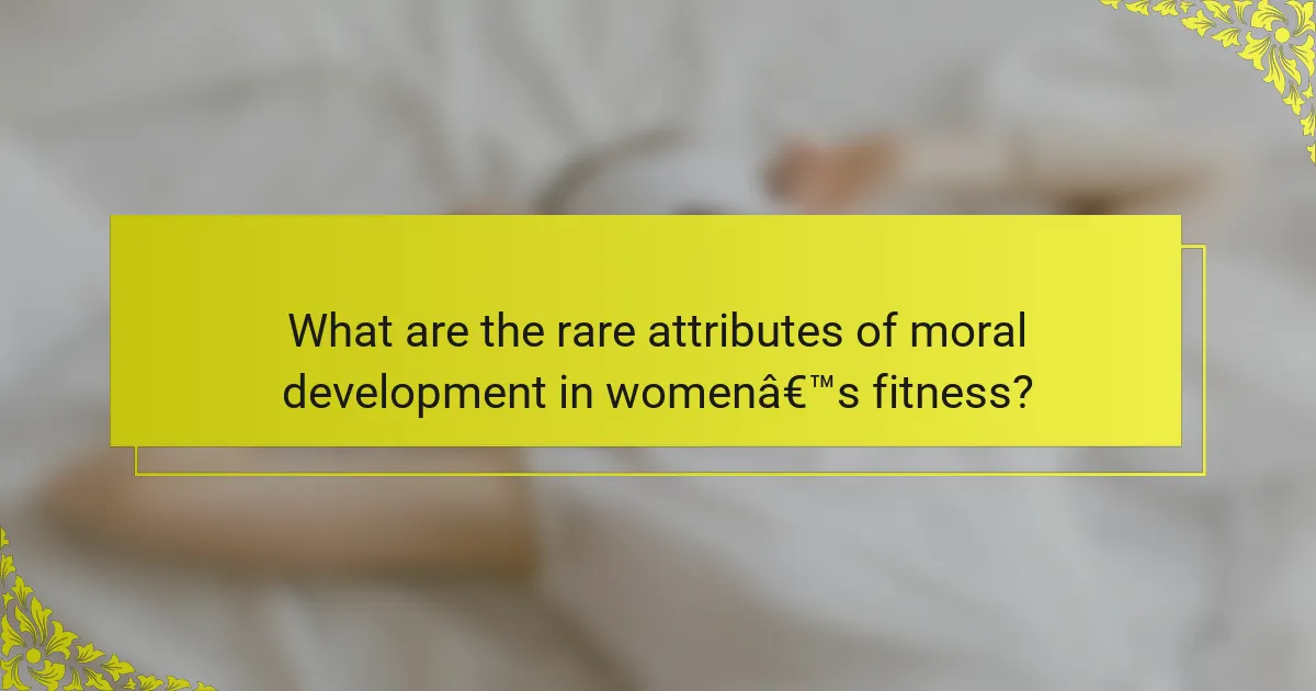 What are the rare attributes of moral development in women’s fitness?