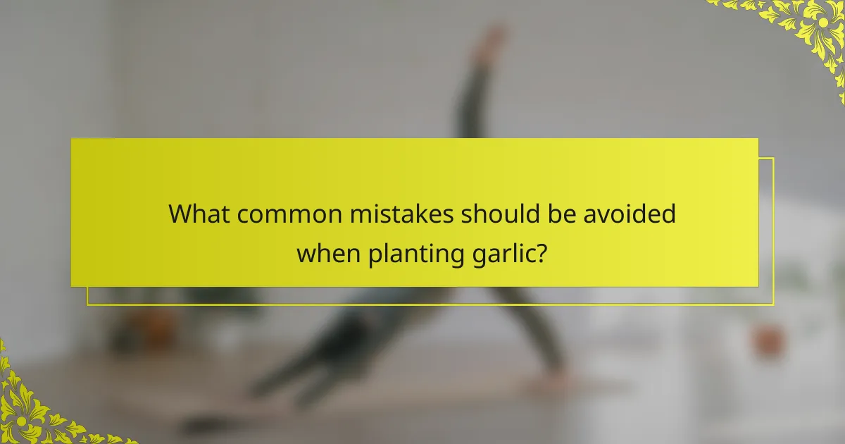 What common mistakes should be avoided when planting garlic?