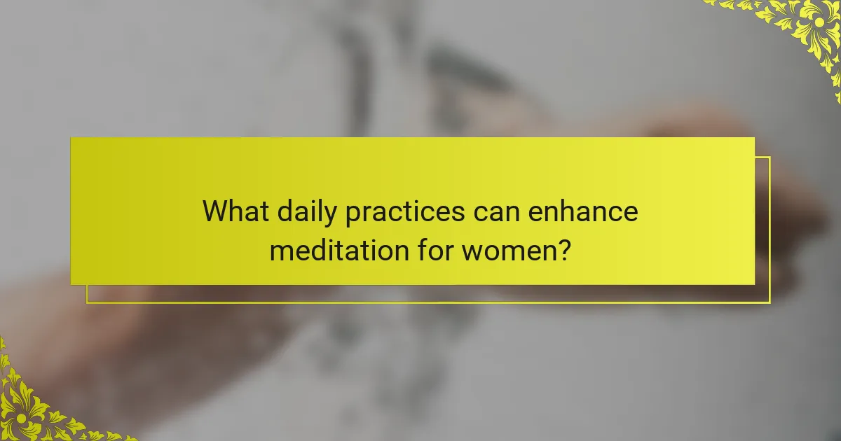 What daily practices can enhance meditation for women?