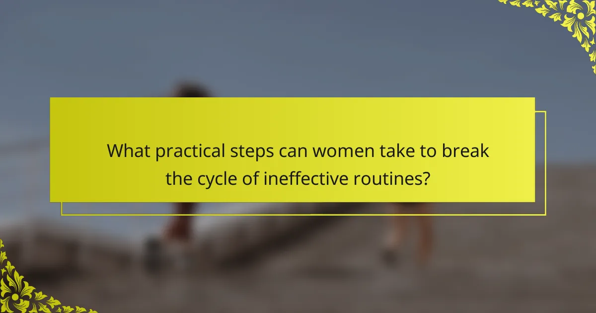 What practical steps can women take to break the cycle of ineffective routines?