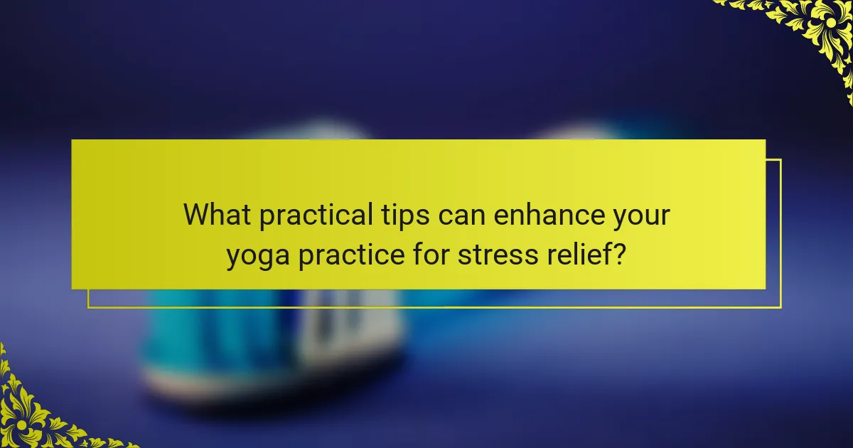 What practical tips can enhance your yoga practice for stress relief?