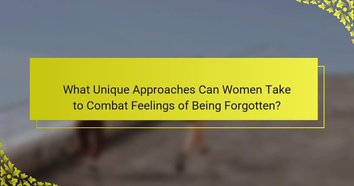 What Unique Approaches Can Women Take to Combat Feelings of Being Forgotten?