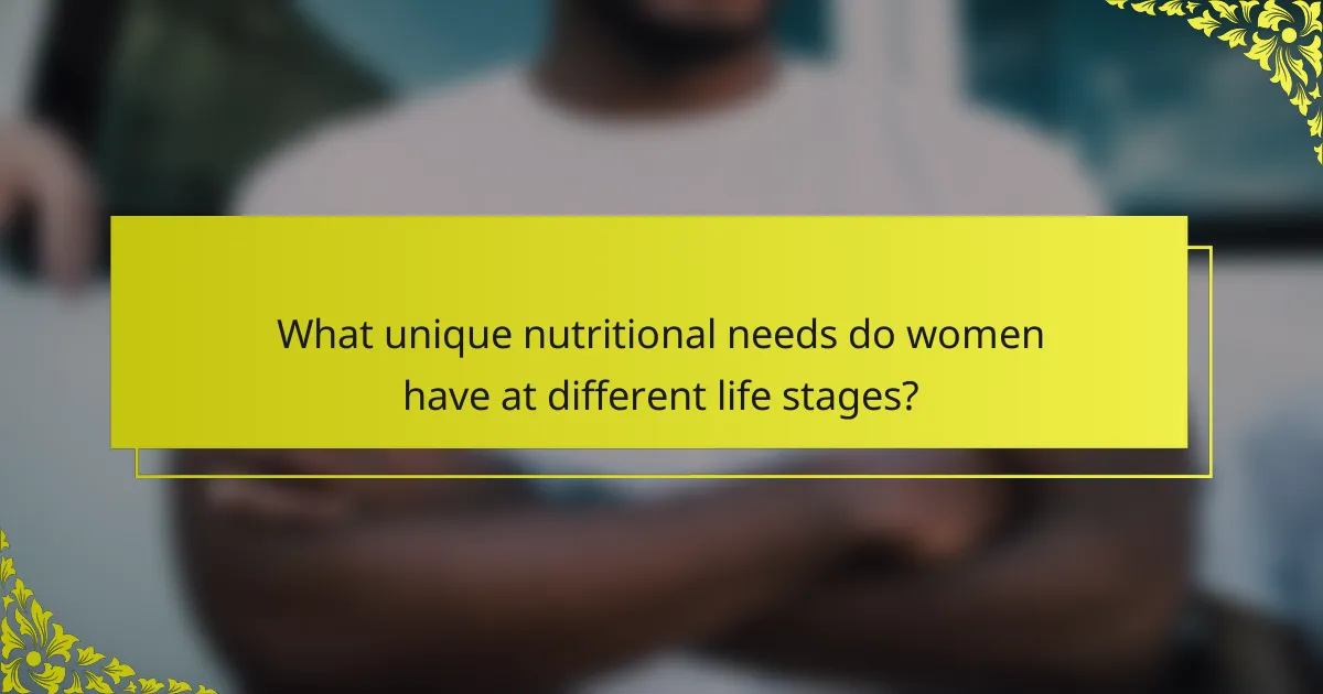 What unique nutritional needs do women have at different life stages?