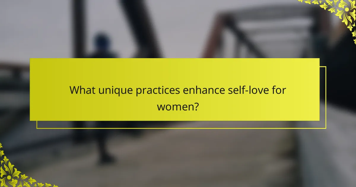 What unique practices enhance self-love for women?